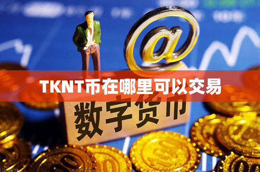 TKNT币在哪里可以交易第1张-链盟网