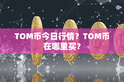 TOM币今日行情？TOM币在哪里买？