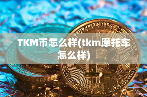 TKM币怎么样(tkm摩托车怎么样)第1张-链盟网