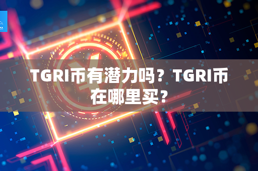 TGRI币有潜力吗？TGRI币在哪里买？第1张-链盟网