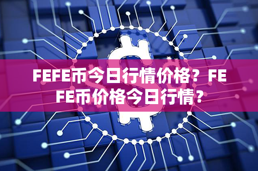 FEFE币今日行情价格？FEFE币价格今日行情？第1张-链盟网