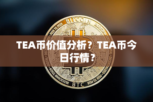 TEA币价值分析？TEA币今日行情？