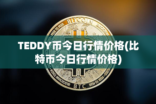 TEDDY币今日行情价格(比特币今日行情价格)第1张-链盟网