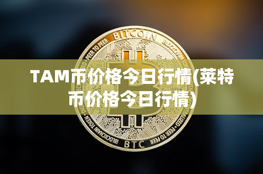 TAM币价格今日行情(莱特币价格今日行情)第1张-链盟网