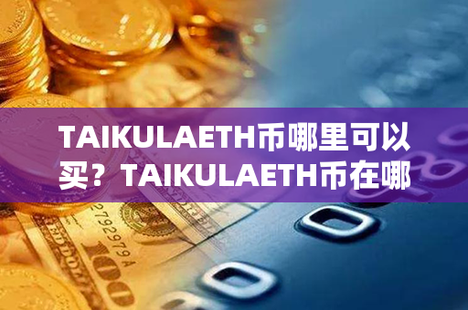 TAIKULAETH币哪里可以买？TAIKULAETH币在哪里可以卖？