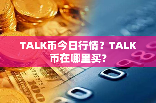 TALK币今日行情？TALK币在哪里买？第1张-链盟网